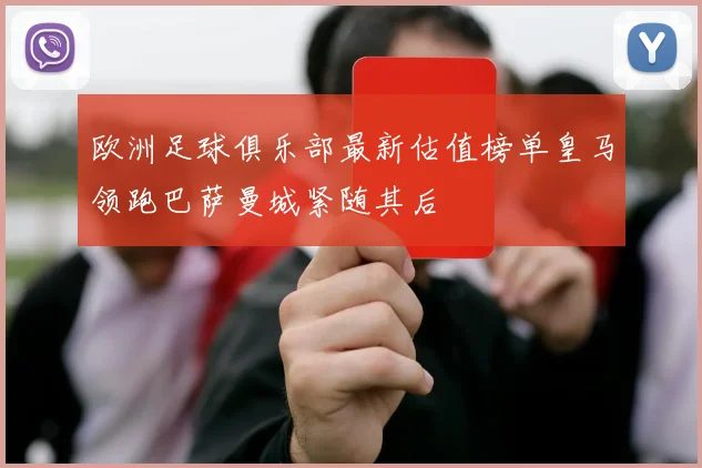 欧洲足球俱乐部最新估值榜单皇马领跑巴萨曼城紧随其后