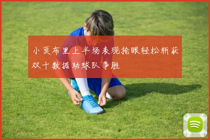 小莫布里上半场表现抢眼轻松斩获双十数据助球队争胜