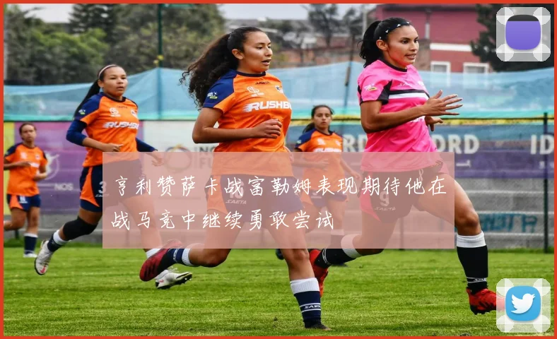亨利赞萨卡战富勒姆表现期待他在战马竞中继续勇敢尝试
