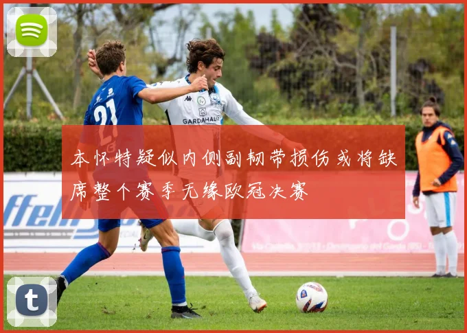 本怀特疑似内侧副韧带损伤或将缺席整个赛季无缘欧冠决赛