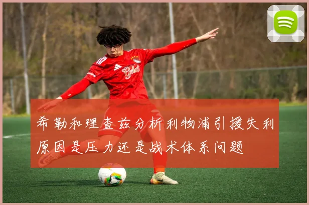 希勒和理查兹分析利物浦引援失利原因是压力还是战术体系问题