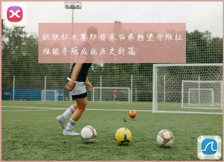 欧联杯决赛即将来临弗赖堡与维拉谁能夺冠成就历史新篇