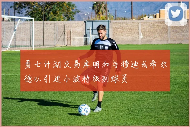 勇士计划交易库明加与穆迪或希尔德以引进小波特级别球员