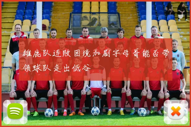 雄鹿队连败困境加剧字母哥能否带领球队走出低谷