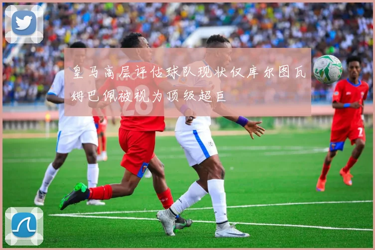 皇马高层评估球队现状仅库尔图瓦姆巴佩被视为顶级超巨