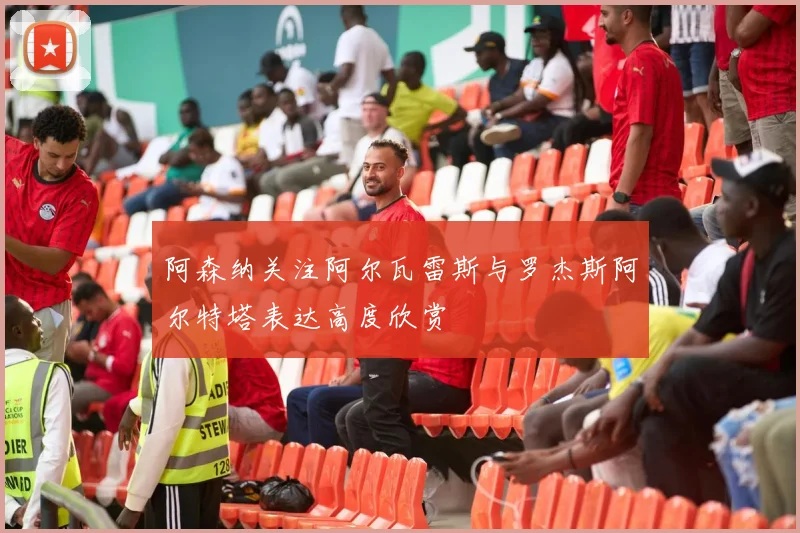 阿森纳关注阿尔瓦雷斯与罗杰斯阿尔特塔表达高度欣赏