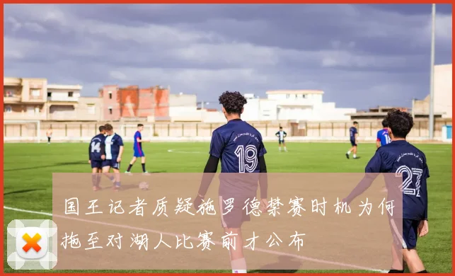 国王记者质疑施罗德禁赛时机为何拖至对湖人比赛前才公布