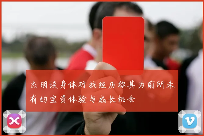杰明谈身体对抗经历称其为前所未有的宝贵体验与成长机会