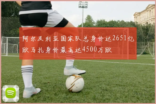 阿尔及利亚国家队总身价达2651亿欧马扎身价最高达4500万欧