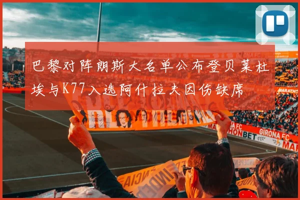 巴黎对阵朗斯大名单公布登贝莱杜埃与K77入选阿什拉夫因伤缺席