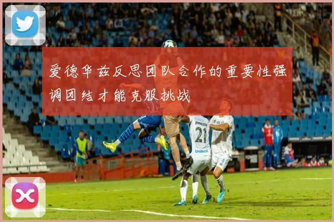爱德华兹反思团队合作的重要性强调团结才能克服挑战
