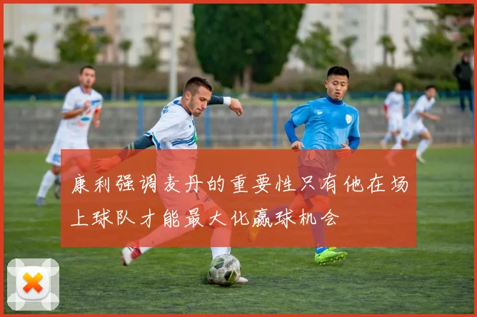 康利强调麦丹的重要性只有他在场上球队才能最大化赢球机会