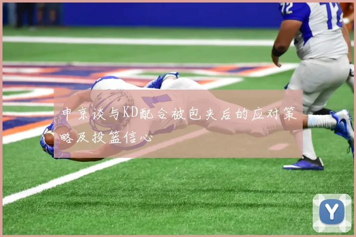 申京谈与KD配合被包夹后的应对策略及投篮信心