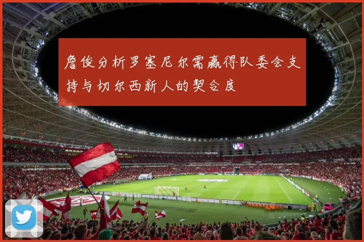 詹俊分析罗塞尼尔需赢得队委会支持与切尔西新人的契合度