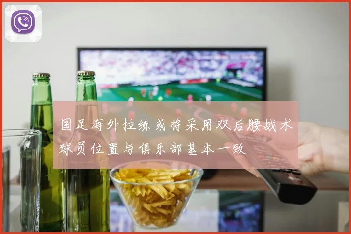 国足海外拉练或将采用双后腰战术球员位置与俱乐部基本一致
