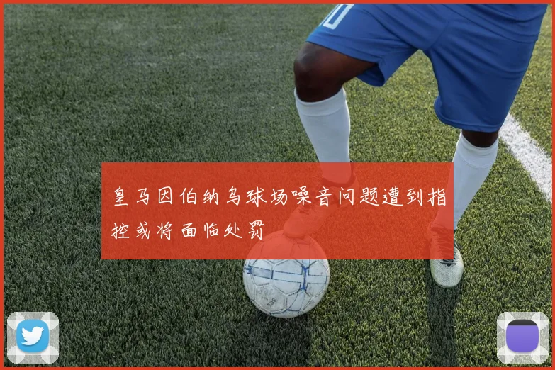 皇马因伯纳乌球场噪音问题遭到指控或将面临处罚