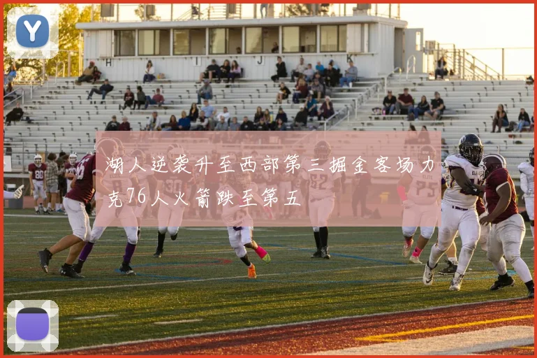 湖人逆袭升至西部第三掘金客场力克76人火箭跌至第五