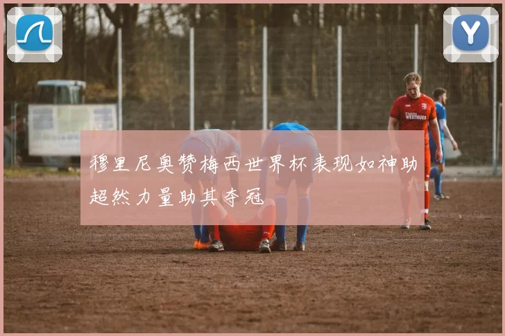 穆里尼奥赞梅西世界杯表现如神助超然力量助其夺冠