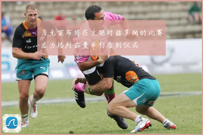 马竞宣布将在主场对赫罗纳的比赛后为格列兹曼举行告别仪式