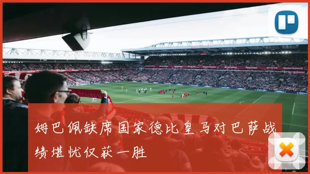 姆巴佩缺席国家德比皇马对巴萨战绩堪忧仅获一胜