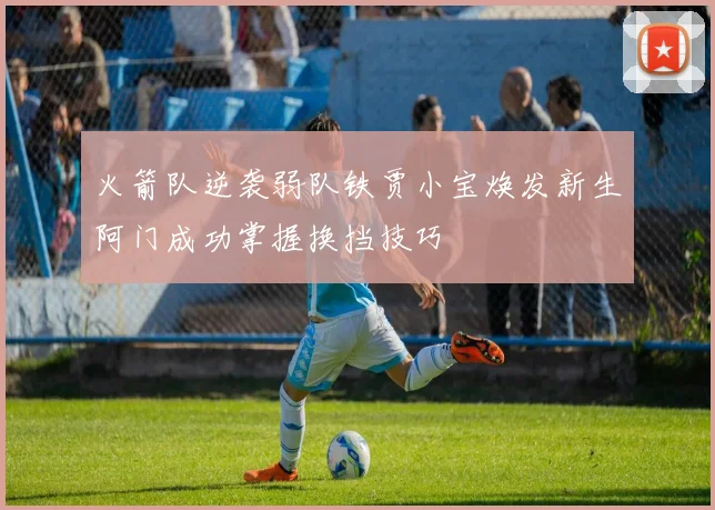 火箭队逆袭弱队铁贾小宝焕发新生阿门成功掌握换挡技巧