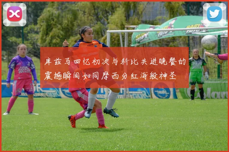 库兹马回忆初次与科比共进晚餐的震撼瞬间如同摩西分红海般神圣