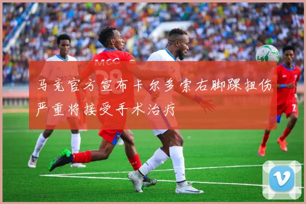 马竞官方宣布卡尔多索右脚踝扭伤严重将接受手术治疗