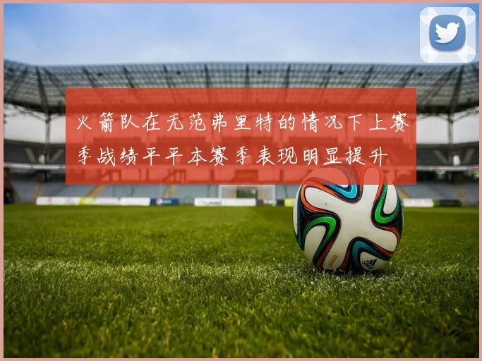 火箭队在无范弗里特的情况下上赛季战绩平平本赛季表现明显提升