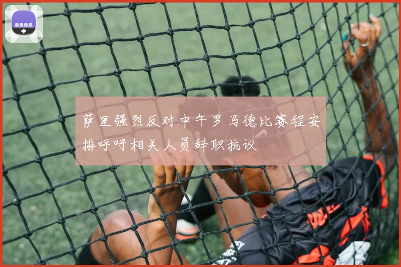 萨里强烈反对中午罗马德比赛程安排呼吁相关人员辞职抗议