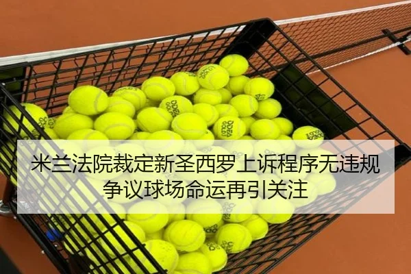 米兰法院裁定新圣西罗上诉程序无违规 争议球场命运再引关注（PANDASPORTS）