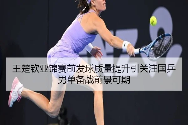 王楚钦亚锦赛前发球质量提升引关注国乒男单备战前景可期（PANDASPORTS）